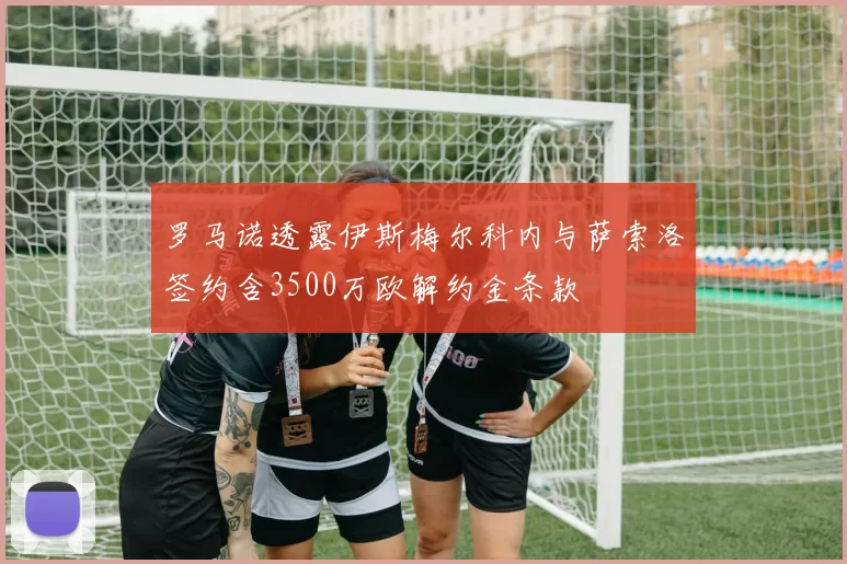 罗马诺透露伊斯梅尔科内与萨索洛签约含3500万欧解约金条款