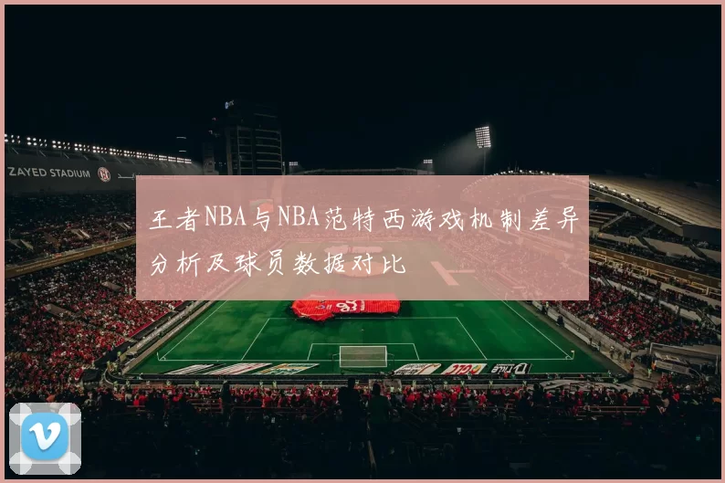 王者NBA与NBA范特西游戏机制差异分析及球员数据对比