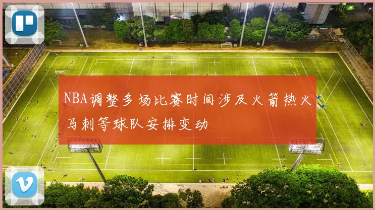 NBA调整多场比赛时间涉及火箭热火马刺等球队安排变动