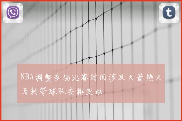 NBA调整多场比赛时间涉及火箭热火马刺等球队安排变动