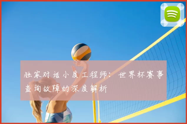 独家对话小度工程师:世界杯赛事查询故障的深度解析
