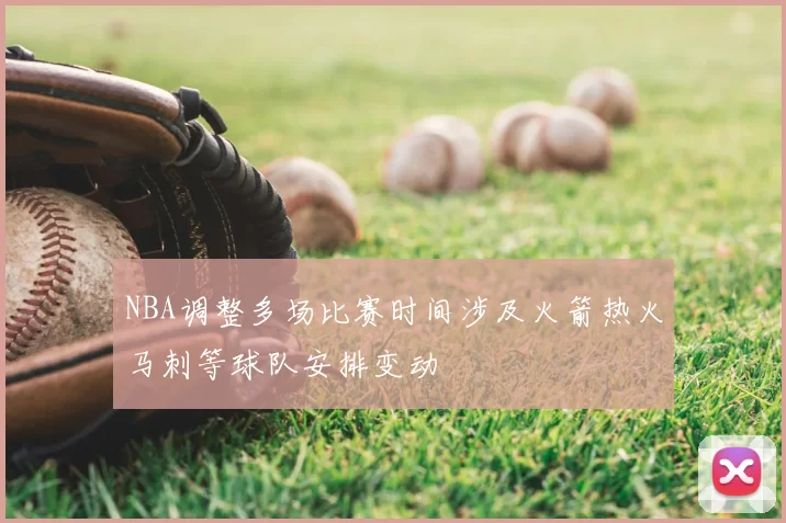 NBA调整多场比赛时间涉及火箭热火马刺等球队安排变动