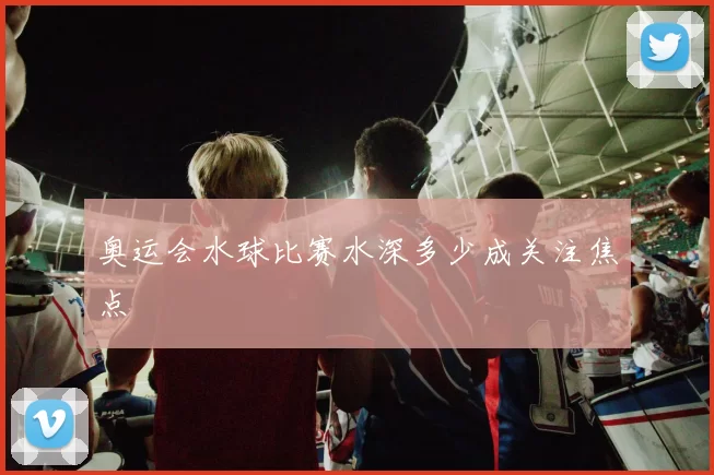 奥运会水球比赛水深多少成关注焦点