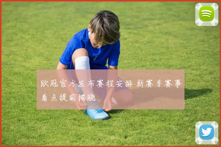 欧冠官方发布赛程安排 新赛季赛事看点提前揭晓