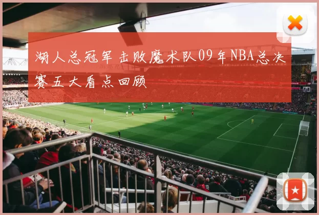 湖人总冠军击败魔术队09年NBA总决赛五大看点回顾
