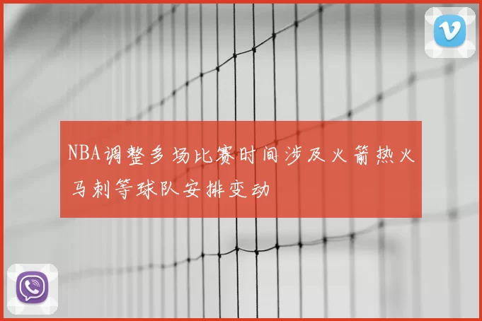 NBA调整多场比赛时间涉及火箭热火马刺等球队安排变动