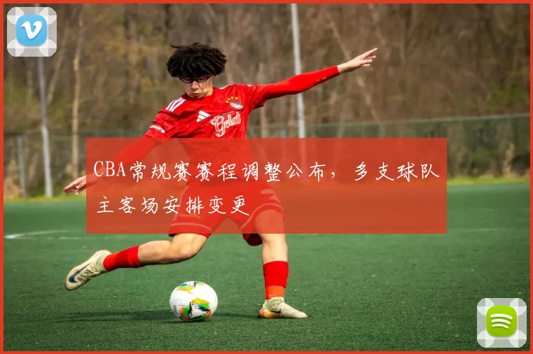 CBA常规赛赛程调整公布,多支球队主客场安排变更