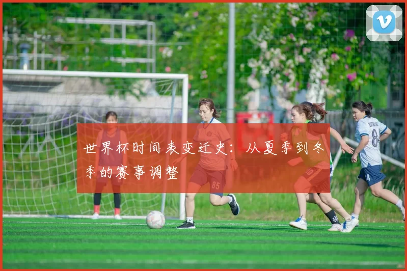 世界杯时间表变迁史:从夏季到冬季的赛事调整