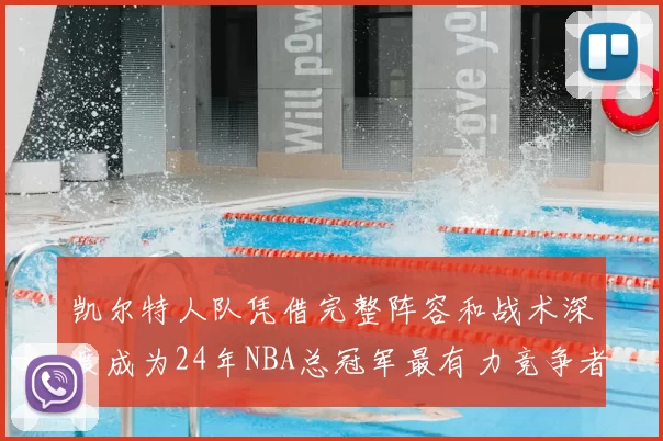 凯尔特人队凭借完整阵容和战术深度成为24年NBA总冠军最有力竞争者