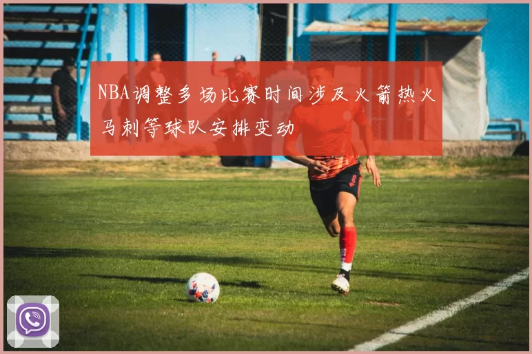NBA调整多场比赛时间涉及火箭热火马刺等球队安排变动