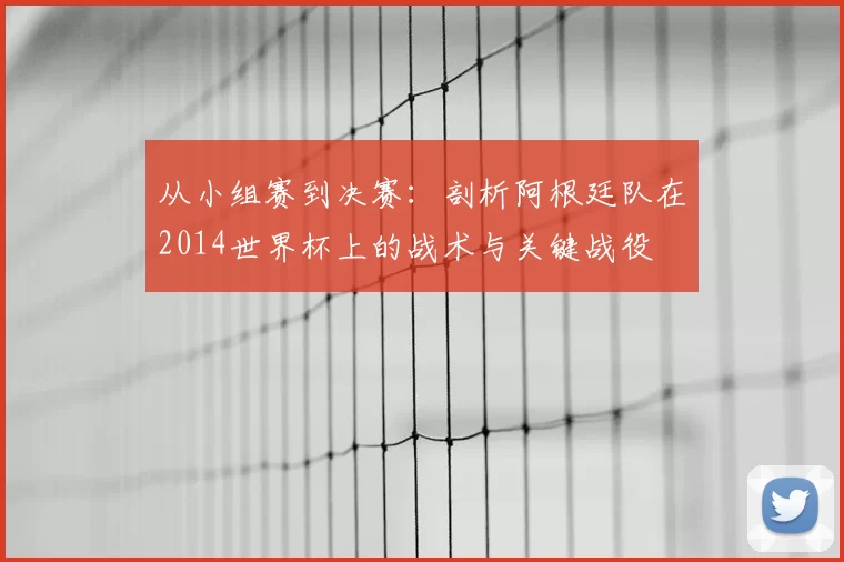 从小组赛到决赛:剖析阿根廷队在2014世界杯上的战术与关键战役