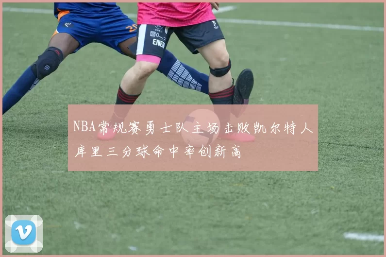 NBA常规赛勇士队主场击败凯尔特人库里三分球命中率创新高