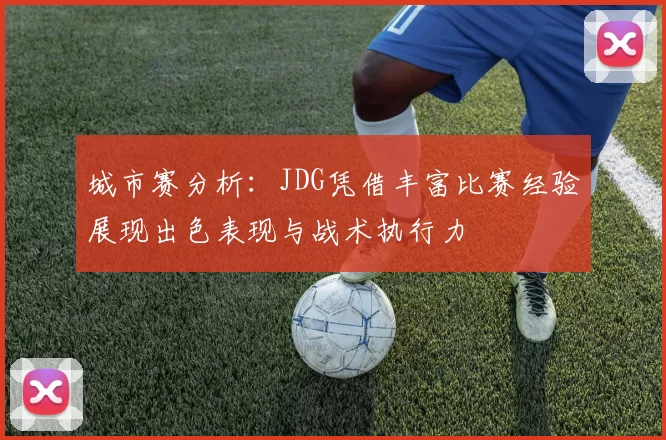 城市赛分析：JDG凭借丰富比赛经验展现出色表现与战术执行力