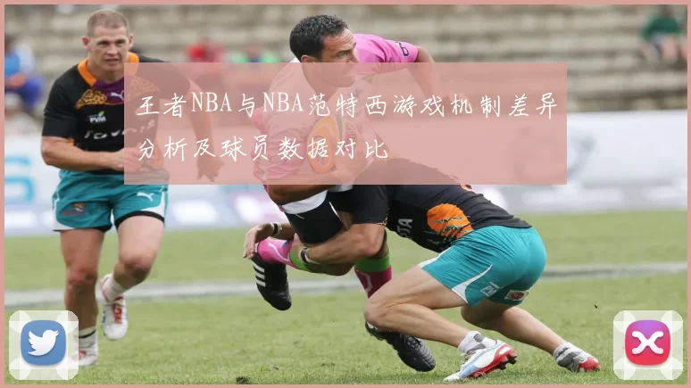 王者NBA与NBA范特西游戏机制差异分析及球员数据对比