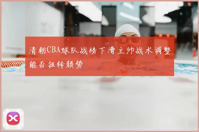 清朝CBA球队战绩下滑主帅战术调整能否扭转颓势