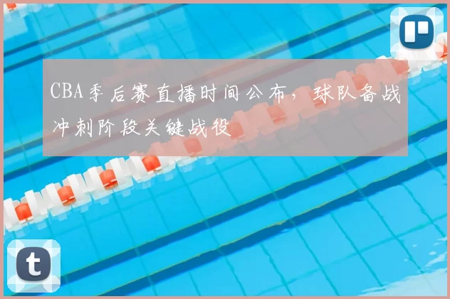 CBA季后赛直播时间公布,球队备战冲刺阶段关键战役