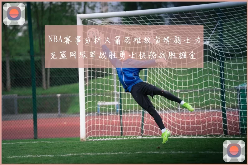 NBA赛事分析火箭恐难敌黄蜂骑士力克篮网绿军战胜勇士快船战胜掘金