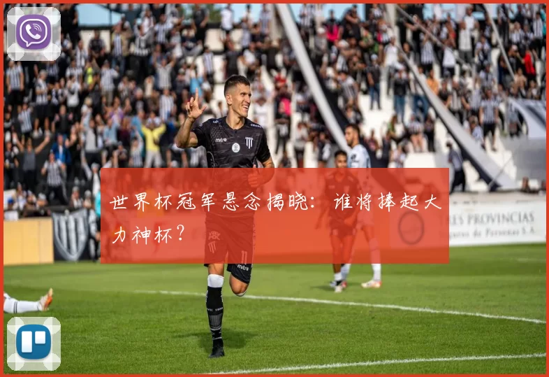 世界杯冠军悬念揭晓:谁将捧起大力神杯?