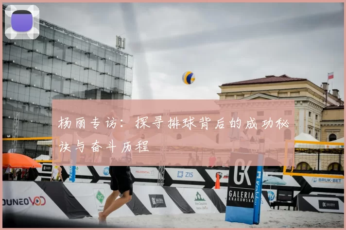 杨丽专访:探寻排球背后的成功秘诀与奋斗历程