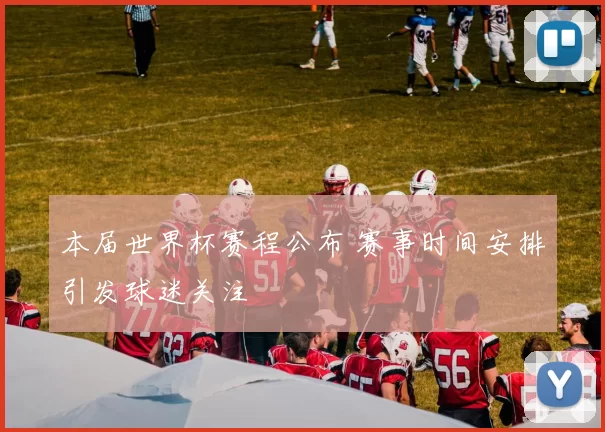 本届世界杯赛程公布 赛事时间安排引发球迷关注