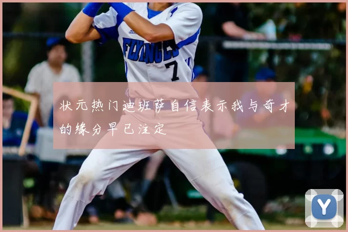 状元热门迪班萨自信表示我与奇才的缘分早已注定