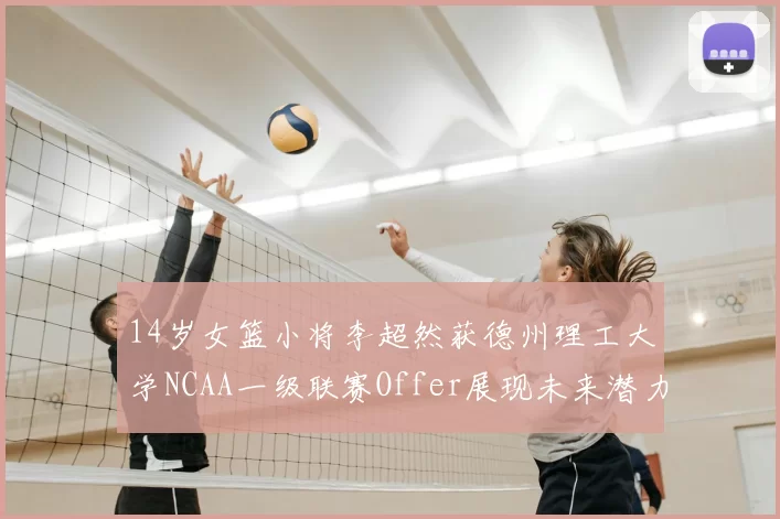 14岁女篮小将李超然获德州理工大学NCAA一级联赛Offer展现未来潜力