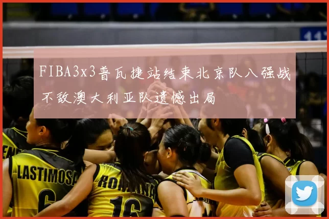 FIBA3x3普瓦捷站结束北京队八强战不敌澳大利亚队遗憾出局