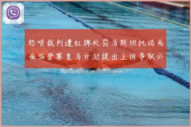 怒喷裁判遭红牌处罚马斯坦托诺或面临禁赛皇马计划提出上诉争取公正处理