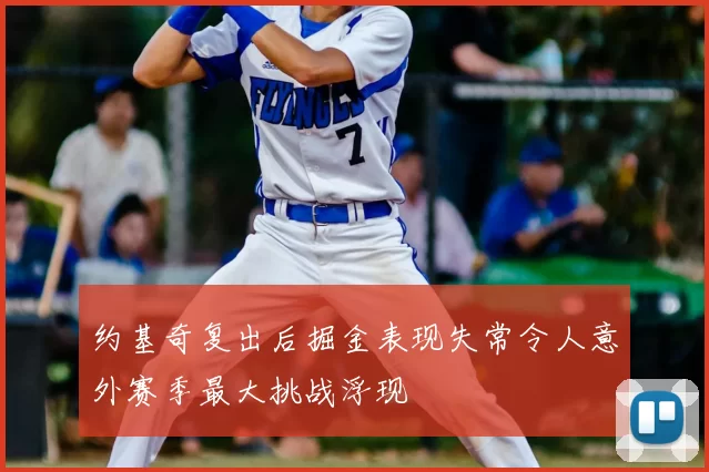 约基奇复出后掘金表现失常令人意外赛季最大挑战浮现