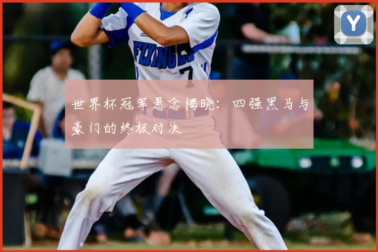 世界杯冠军悬念揭晓:四强黑马与豪门的终极对决