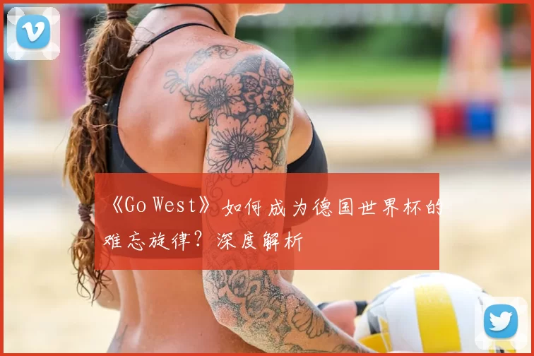 《Go West》如何成为德国世界杯的难忘旋律?深度解析
