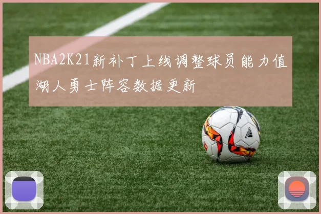 NBA2K21新补丁上线调整球员能力值湖人勇士阵容数据更新