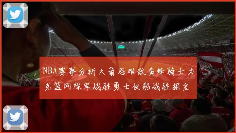 NBA赛事分析火箭恐难敌黄蜂骑士力克篮网绿军战胜勇士快船战胜掘金