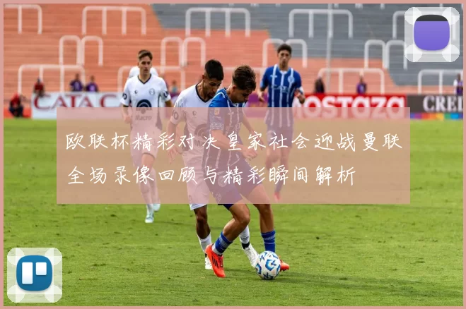 欧联杯精彩对决皇家社会迎战曼联全场录像回顾与精彩瞬间解析
