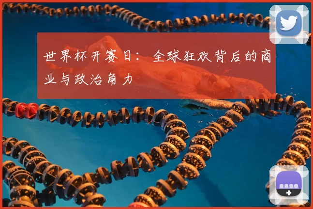 世界杯开赛日:全球狂欢背后的商业与政治角力