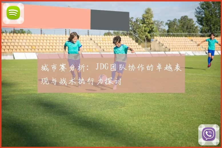 城市赛分析：JDG团队协作的卓越表现与战术执行力探讨