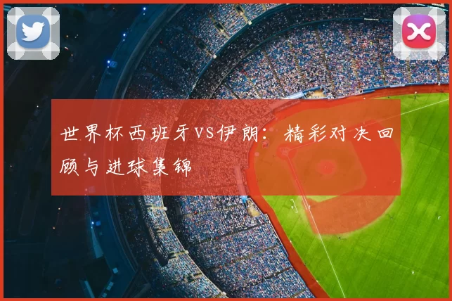 世界杯西班牙vs伊朗:精彩对决回顾与进球集锦
