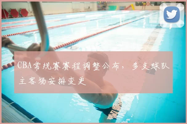 CBA常规赛赛程调整公布,多支球队主客场安排变更