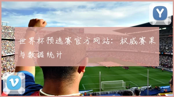 世界杯预选赛官方网站：权威赛果与数据统计
