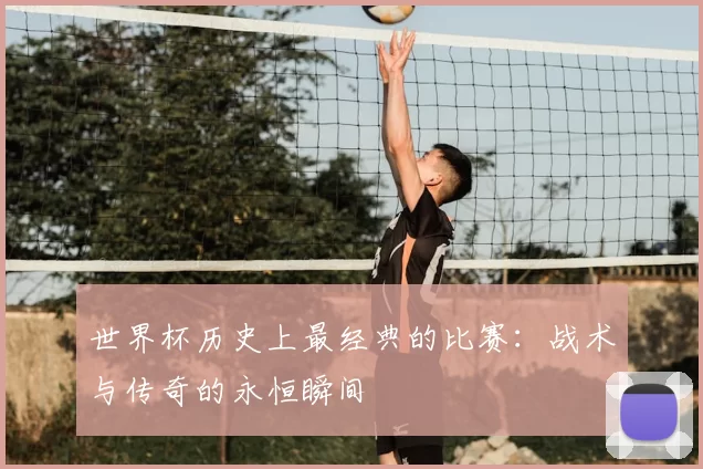 世界杯历史上最经典的比赛:战术与传奇的永恒瞬间