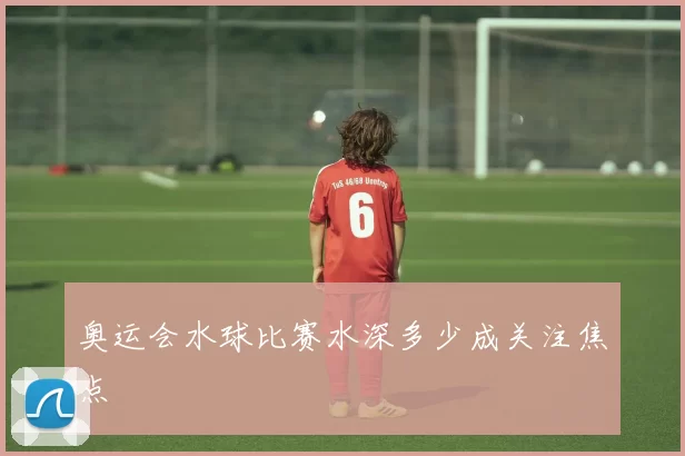 奥运会水球比赛水深多少成关注焦点