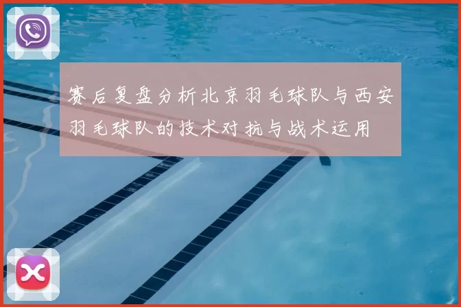 赛后复盘分析北京羽毛球队与西安羽毛球队的技术对抗与战术运用