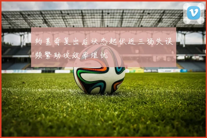 约基奇复出后状态起伏近三场失误频繁助攻效率堪忧