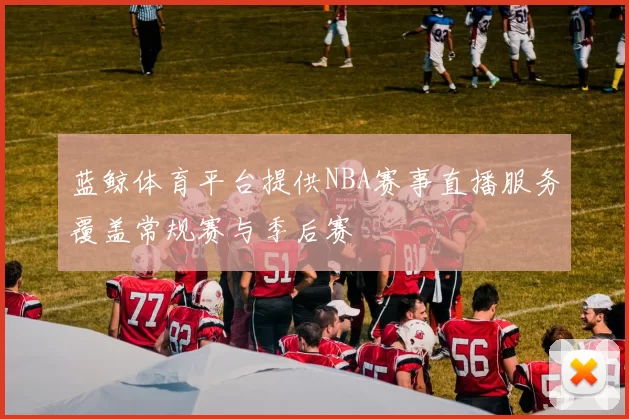 蓝鲸体育平台提供NBA赛事直播服务覆盖常规赛与季后赛