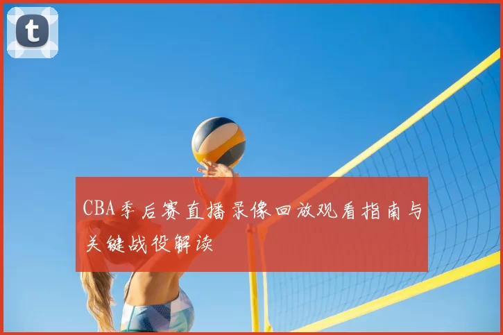CBA季后赛直播录像回放观看指南与关键战役解读