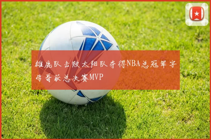 雄鹿队击败太阳队夺得NBA总冠军字母哥获总决赛MVP
