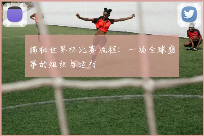 揭秘世界杯比赛流程:一场全球盛事的组织与运行