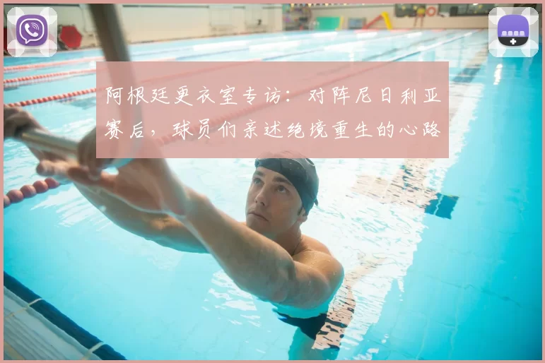 阿根廷更衣室专访:对阵尼日利亚赛后,球员们亲述绝境重生的心路历程