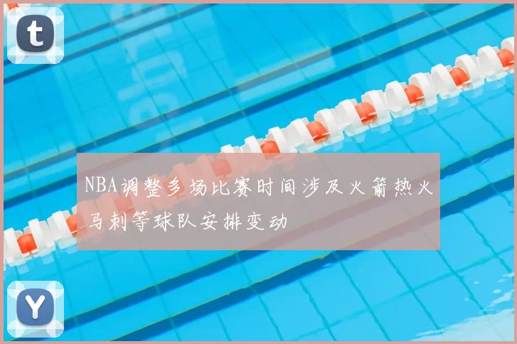 NBA调整多场比赛时间涉及火箭热火马刺等球队安排变动