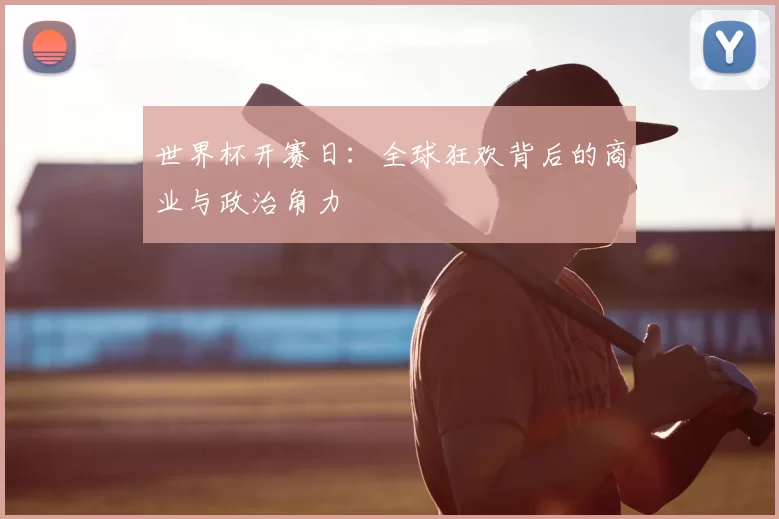 世界杯开赛日:全球狂欢背后的商业与政治角力